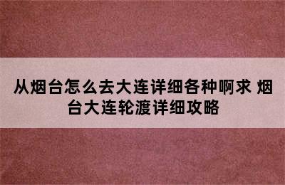 从烟台怎么去大连详细各种啊求 烟台大连轮渡详细攻略